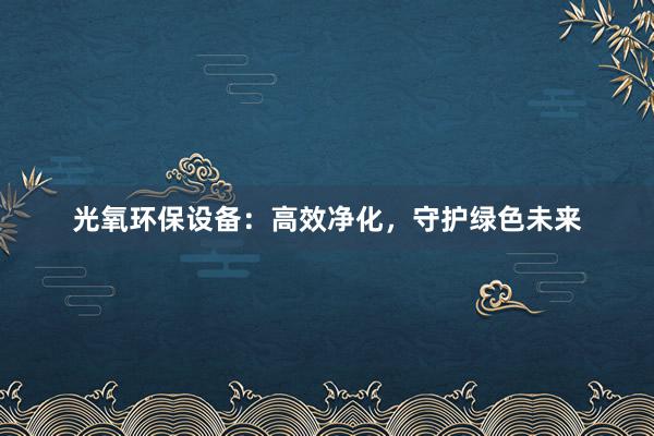 光氧环保设备：高效净化，守护绿色未来