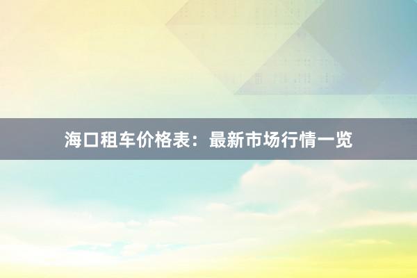 海口租车价格表：最新市场行情一览