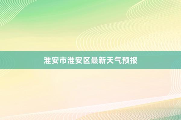 淮安市淮安区最新天气预报