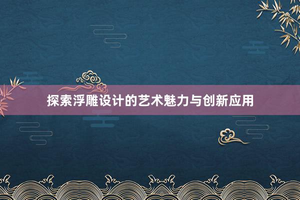 探索浮雕设计的艺术魅力与创新应用