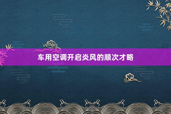 车用空调开启炎风的顺次才略