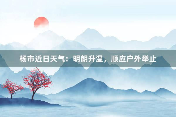 杨市近日天气：明朗升温，顺应户外举止