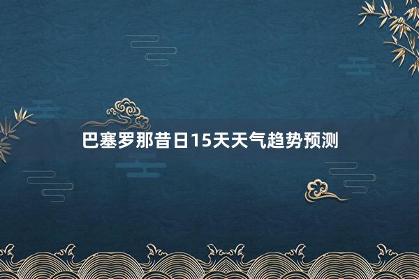 巴塞罗那昔日15天天气趋势预测